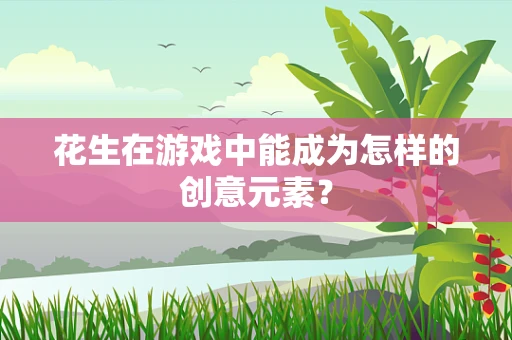 花生在游戏中能成为怎样的创意元素？