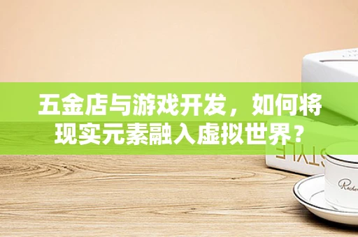 五金店与游戏开发，如何将现实元素融入虚拟世界？