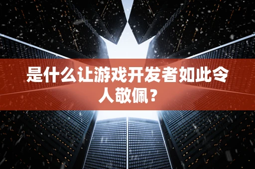 是什么让游戏开发者如此令人敬佩？