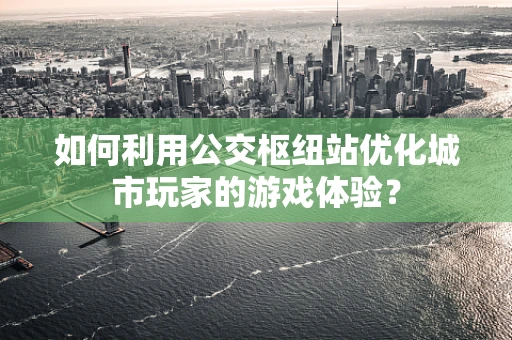 如何利用公交枢纽站优化城市玩家的游戏体验？