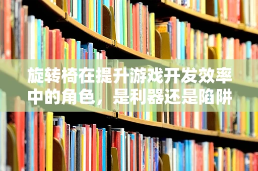 旋转椅在提升游戏开发效率中的角色，是利器还是陷阱？