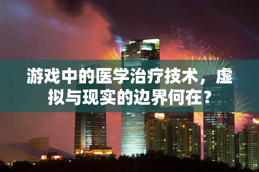 游戏中的医学治疗技术，虚拟与现实的边界何在？