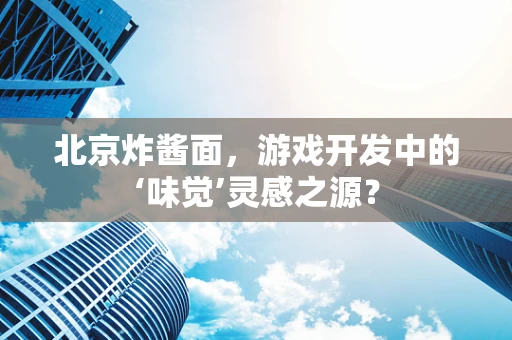 北京炸酱面，游戏开发中的‘味觉’灵感之源？