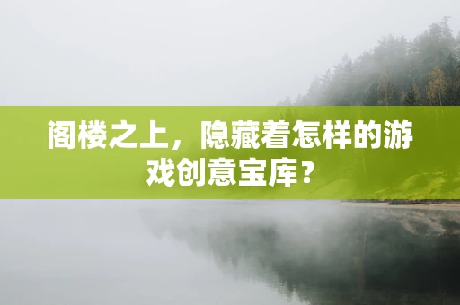 阁楼之上，隐藏着怎样的游戏创意宝库？