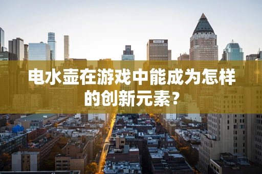 电水壶在游戏中能成为怎样的创新元素？