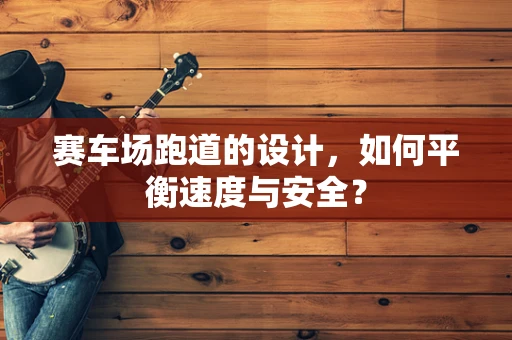 赛车场跑道的设计，如何平衡速度与安全？