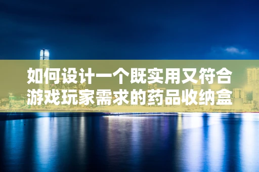 如何设计一个既实用又符合游戏玩家需求的药品收纳盒？