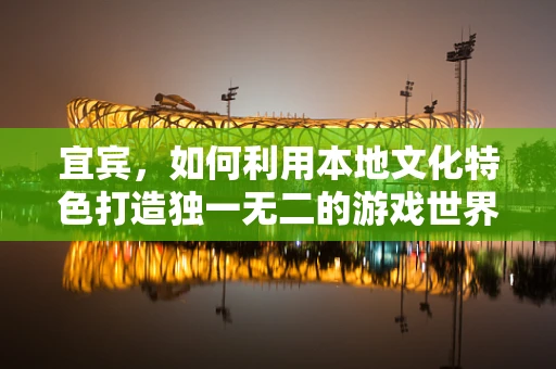 宜宾，如何利用本地文化特色打造独一无二的游戏世界？