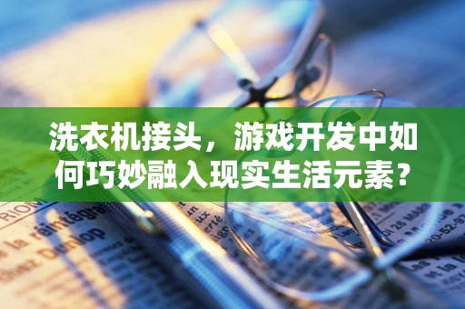 洗衣机接头，游戏开发中如何巧妙融入现实生活元素？