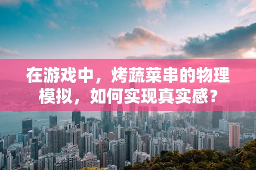 在游戏中，烤蔬菜串的物理模拟，如何实现真实感？