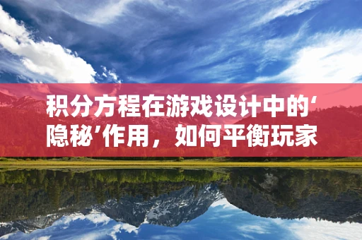 积分方程在游戏设计中的‘隐秘’作用，如何平衡玩家进度与挑战？