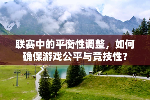 联赛中的平衡性调整，如何确保游戏公平与竞技性？