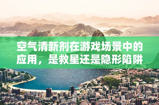 空气清新剂在游戏场景中的应用，是救星还是隐形陷阱？