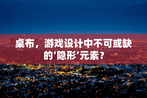 桌布，游戏设计中不可或缺的‘隐形’元素？