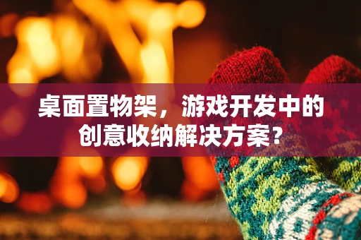 桌面置物架，游戏开发中的创意收纳解决方案？