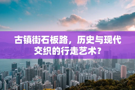 古镇街石板路，历史与现代交织的行走艺术？