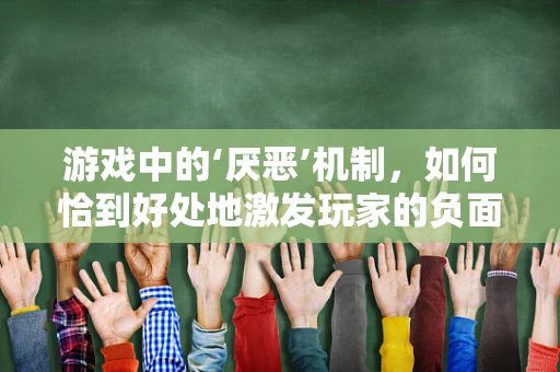 游戏中的‘厌恶’机制，如何恰到好处地激发玩家的负面情绪？
