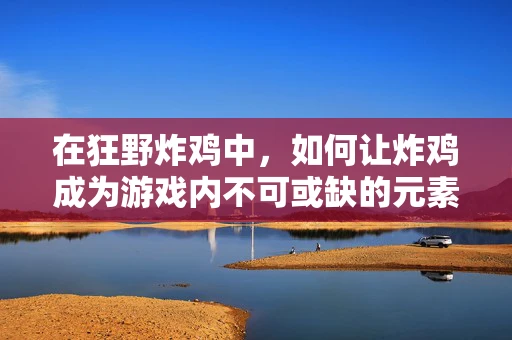 在狂野炸鸡中，如何让炸鸡成为游戏内不可或缺的元素？