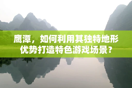 鹰潭，如何利用其独特地形优势打造特色游戏场景？