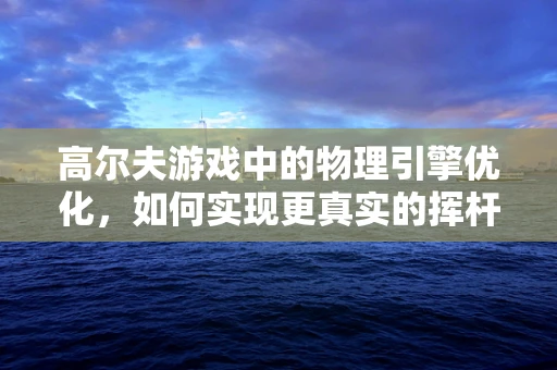 高尔夫游戏中的物理引擎优化，如何实现更真实的挥杆体验？