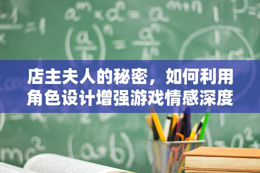 店主夫人的秘密，如何利用角色设计增强游戏情感深度？
