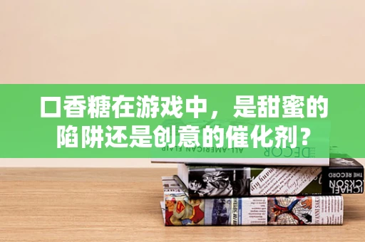 口香糖在游戏中，是甜蜜的陷阱还是创意的催化剂？