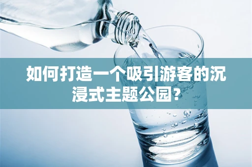 如何打造一个吸引游客的沉浸式主题公园？