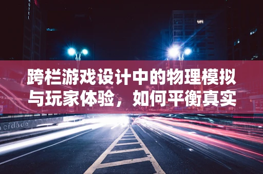 跨栏游戏设计中的物理模拟与玩家体验，如何平衡真实感与趣味性？