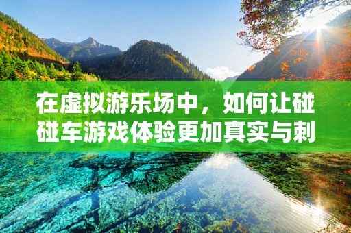 在虚拟游乐场中，如何让碰碰车游戏体验更加真实与刺激？
