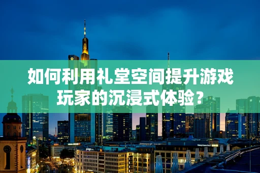 如何利用礼堂空间提升游戏玩家的沉浸式体验？