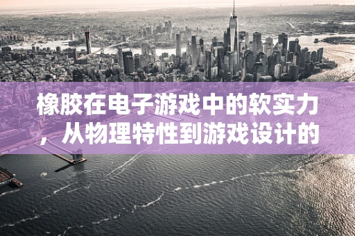 橡胶在电子游戏中的软实力，从物理特性到游戏设计的巧妙应用