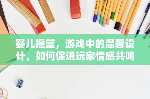 婴儿摇篮，游戏中的温馨设计，如何促进玩家情感共鸣？