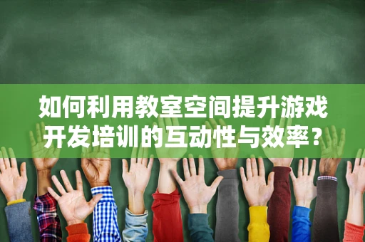 如何利用教室空间提升游戏开发培训的互动性与效率？