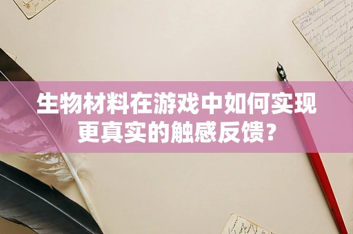 生物材料在游戏中如何实现更真实的触感反馈？