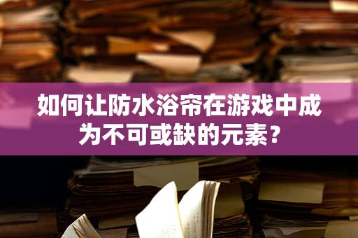 如何让防水浴帘在游戏中成为不可或缺的元素？