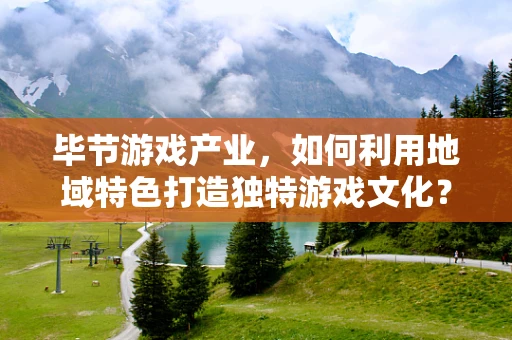 毕节游戏产业，如何利用地域特色打造独特游戏文化？