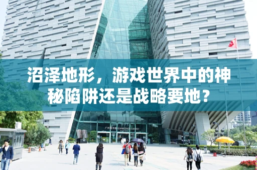 沼泽地形，游戏世界中的神秘陷阱还是战略要地？