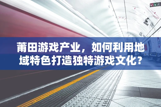 莆田游戏产业，如何利用地域特色打造独特游戏文化？