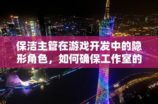 保洁主管在游戏开发中的隐形角色，如何确保工作室的创意环境？