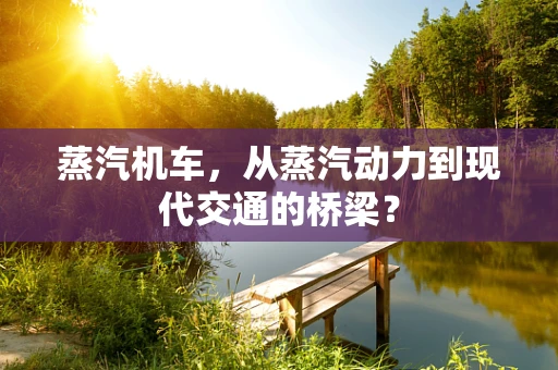 蒸汽机车，从蒸汽动力到现代交通的桥梁？
