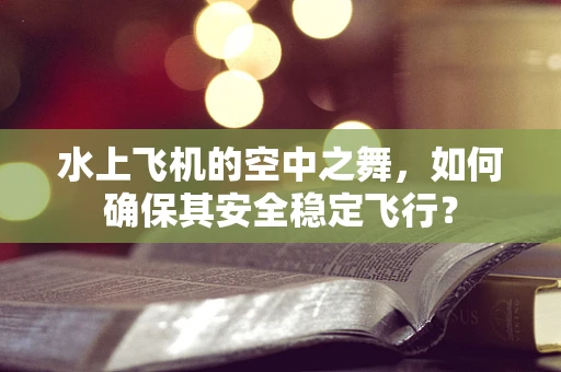 水上飞机的空中之舞，如何确保其安全稳定飞行？