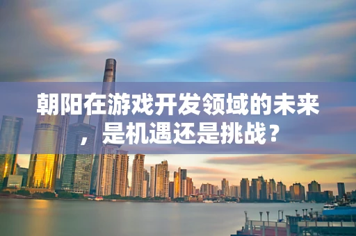 朝阳在游戏开发领域的未来，是机遇还是挑战？