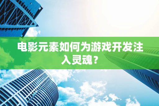 电影元素如何为游戏开发注入灵魂？