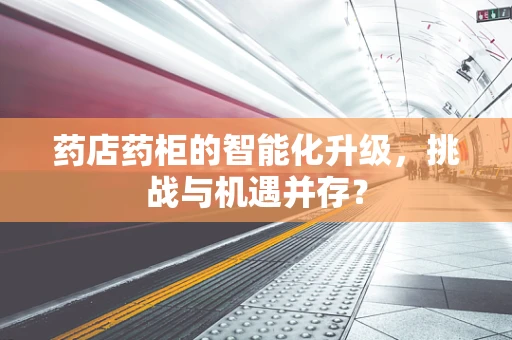 药店药柜的智能化升级，挑战与机遇并存？
