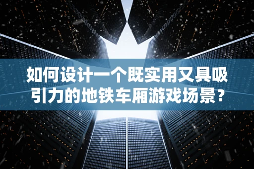 如何设计一个既实用又具吸引力的地铁车厢游戏场景？