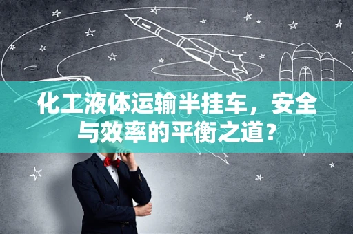 化工液体运输半挂车，安全与效率的平衡之道？