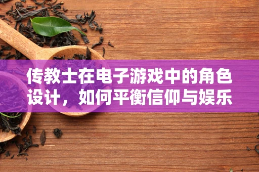 传教士在电子游戏中的角色设计，如何平衡信仰与娱乐的界限？