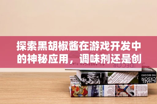 探索黑胡椒酱在游戏开发中的神秘应用，调味剂还是创意催化剂？