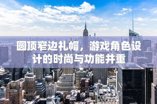 圆顶窄边礼帽，游戏角色设计的时尚与功能并重