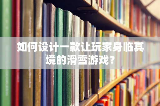 如何设计一款让玩家身临其境的滑雪游戏？